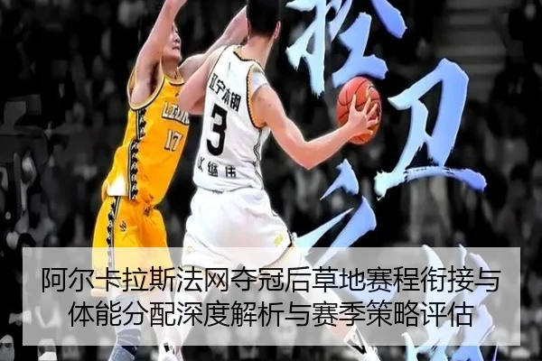 阿尔卡拉斯法网夺冠后草地赛程衔接与体能分配深度解析与赛季策略评估