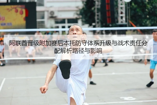 阿联酋晋级附加赛后本托防守体系升级与战术责任分配解析路径与影响