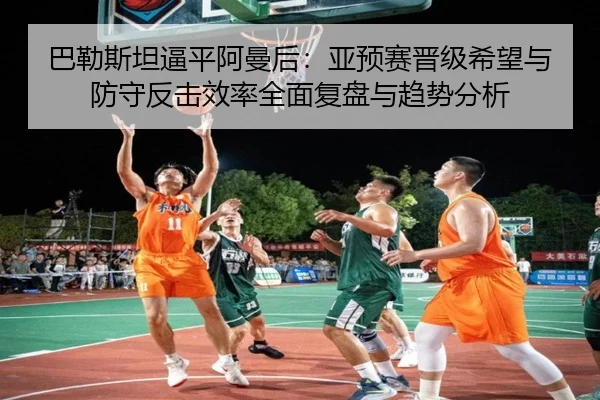 ba-le-si-tan-bi-ping-a-man-hou-ya-yu-sai-jin-ji-xi-wang-yu-fang-shou-fan-ji-xiao-lv-quan-mian-fu-pan-yu-qu-shi-fen-xi-2-117.jpg