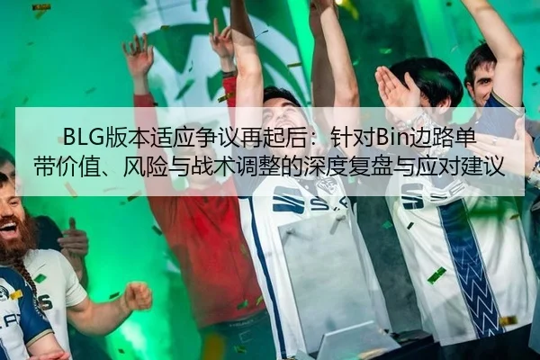 BLG版本适应争议再起后：针对Bin边路单带价值、风险与战术调整的深度复盘与应对建议