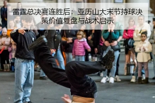 雷霆总决赛连胜后：亚历山大末节持球决策价值复盘与战术启示