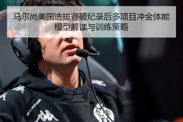 马尔尚美国选拔赛破纪录后多项目冲金体能模型解读与训练策略