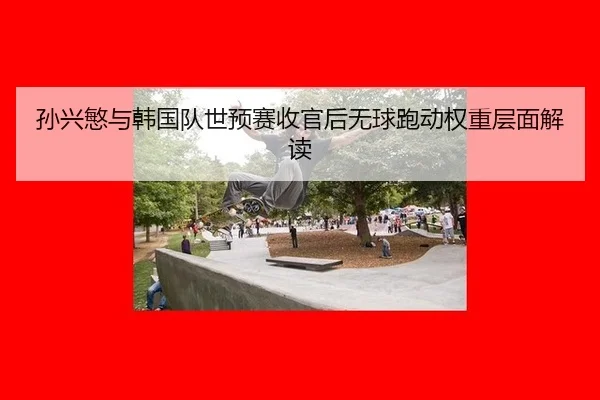 sun-xing-min-yu-han-guo-dui-shi-yu-sai-shou-guan-hou-wu-qiu-pao-dong-quan-zhong-ceng-mian-jie-du-2-394.jpg