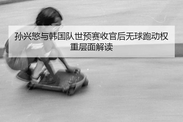 孙兴慜与韩国队世预赛收官后无球跑动权重层面解读