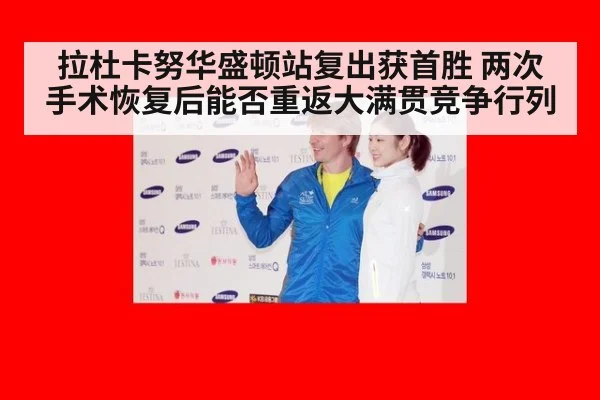 拉杜卡努华盛顿站复出获首胜 两次手术恢复后能否重返大满贯竞争行列
