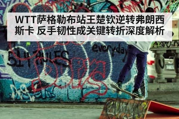 WTT萨格勒布站王楚钦逆转弗朗西斯卡 反手韧性成关键转折深度解析